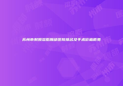 苏州市射频溶脂腹部医院排名及手术价格概览