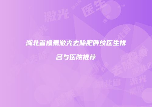 湖北省像素激光去除肥胖纹医生排名与医院推荐