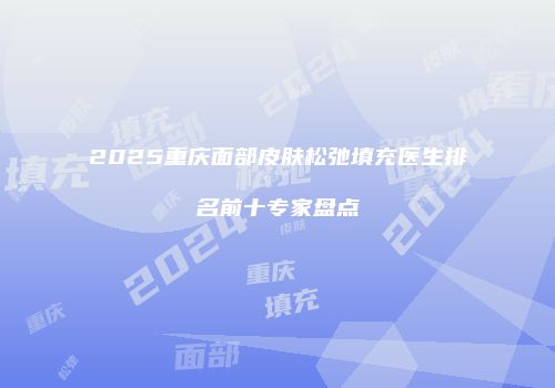 2025重庆面部皮肤松弛填充医生排名前十专家盘点