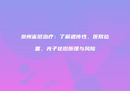 泉州雀斑治疗：了解遗传性、医院位置、光子祛斑原理与风险