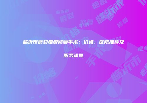 临沂市唇裂疤痕修复手术：价格、医院推荐及服务详览