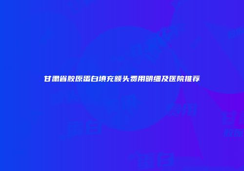 甘肃省胶原蛋白填充额头费用明细及医院推荐