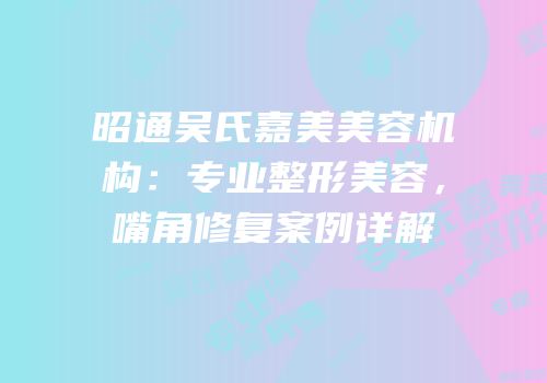 昭通吴氏嘉美美容机构：专业整形美容，嘴角修复案例详解