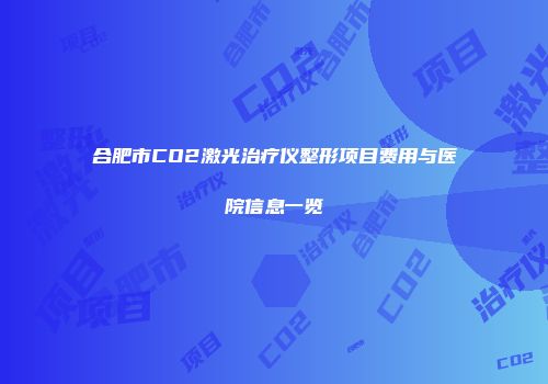 合肥市CO2激光治疗仪整形项目费用与医院信息一览