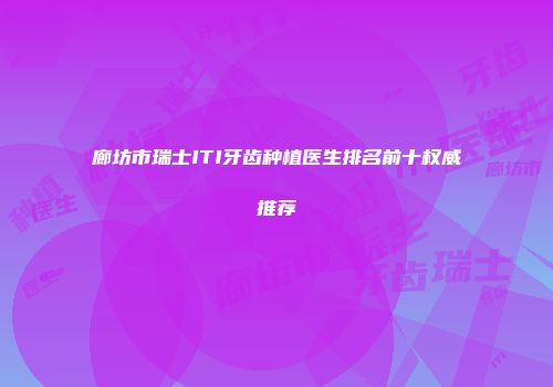 廊坊市瑞士ITI牙齿种植医生排名前十权威推荐