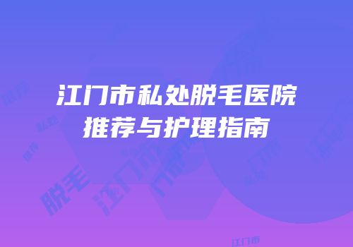 江门市私处脱毛医院推荐与护理指南