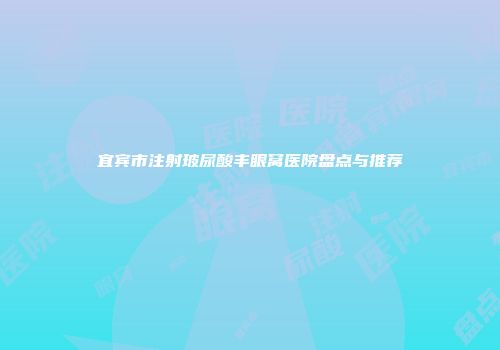宜宾市注射玻尿酸丰眼窝医院盘点与推荐