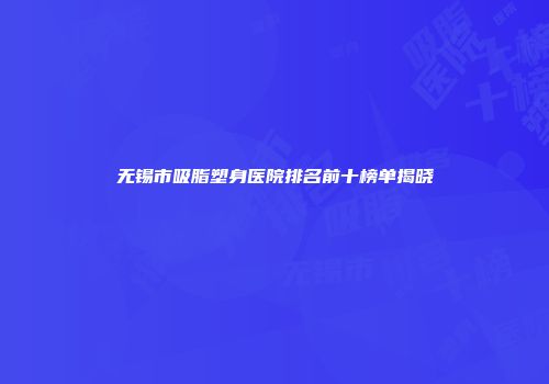 无锡市吸脂塑身医院排名前十榜单揭晓