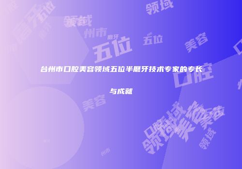 台州市口腔美容领域五位半磨牙技术专家的专长与成就