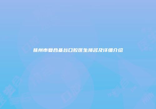 抚州市复合基台口腔医生排名及详细介绍