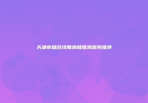 天津市知名线雕鼻和隆鼻医院推荐