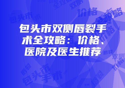 包头市双侧唇裂手术全攻略：价格、医院及医生推荐