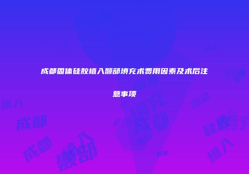 成都固体硅胶植入颞部填充术费用因素及术后注意事项