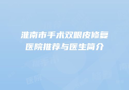 淮南市手术双眼皮修复医院推荐与医生简介