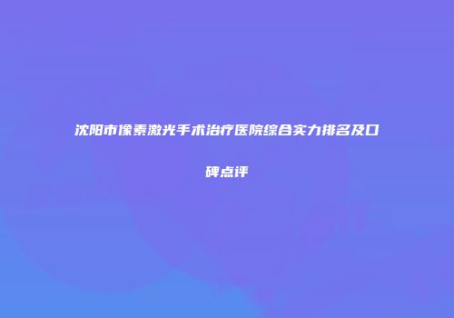 沈阳市像素激光手术治疗医院综合实力排名及口碑点评
