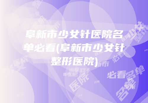 阜新市少女针医院名单必看(阜新市少女针整形医院)