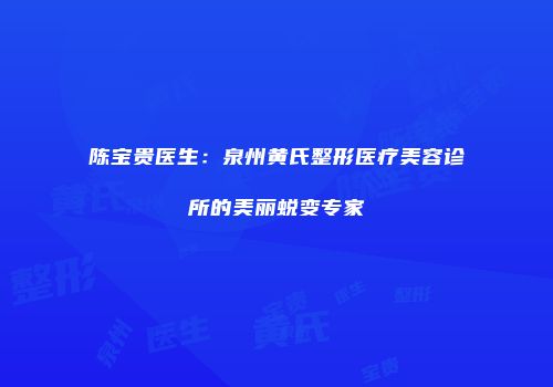 陈宝贵医生：泉州黄氏整形医疗美容诊所的美丽蜕变专家
