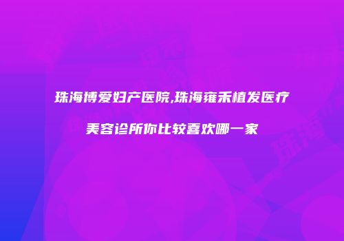 珠海博爱妇产医院,珠海雍禾植发医疗美容诊所你比较喜欢哪一家