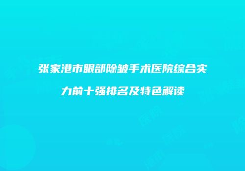 张家港市眼部除皱手术医院综合实力前十强排名及特色解读