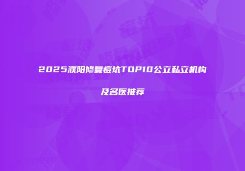 2025濮阳修复痘坑TOP10公立私立机构及名医推荐