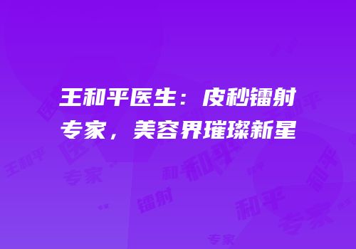 王和平医生：皮秒镭射专家，美容界璀璨新星