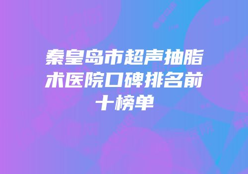 秦皇岛市超声抽脂术医院口碑排名前十榜单