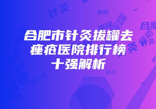 合肥市针灸拔罐去痤疮医院排行榜十强解析
