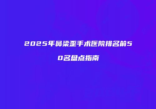 2025年鼻梁歪手术医院排名前50名盘点指南