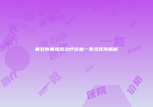 黄石市黄褐斑治疗价格一览及医院解析