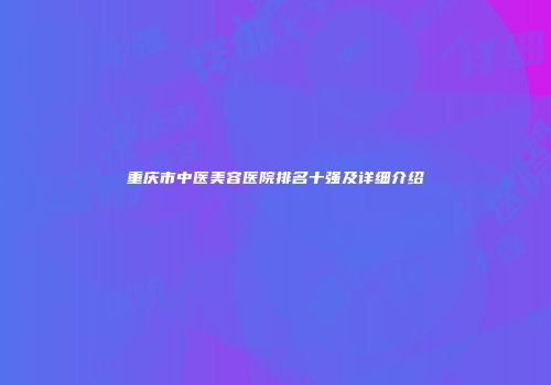 重庆市中医美容医院排名十强及详细介绍