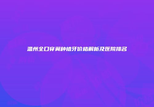 温州全口穿翼种植牙价格解析及医院排名