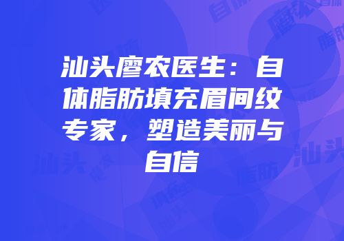 汕头廖农医生：自体脂肪填充眉间纹专家，塑造美丽与自信