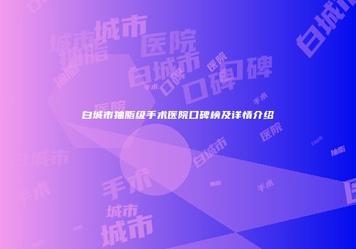白城市抽脂级手术医院口碑榜及详情介绍