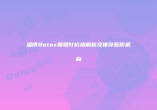 淄博Botox瘦腿针价格解析及推荐整形机构
