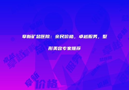 阜新矿总医院：亲民价格，卓越服务，整形美容专家推荐