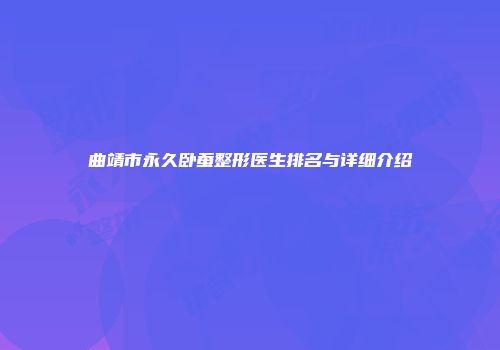 曲靖市永久卧蚕整形医生排名与详细介绍