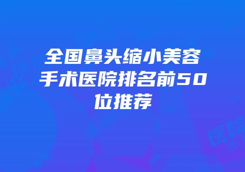 全国鼻头缩小美容手术医院排名前50位推荐