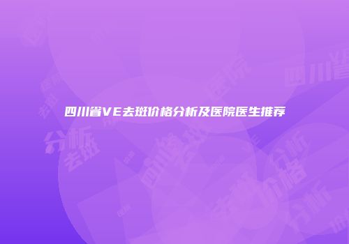 四川省VE去斑价格分析及医院医生推荐