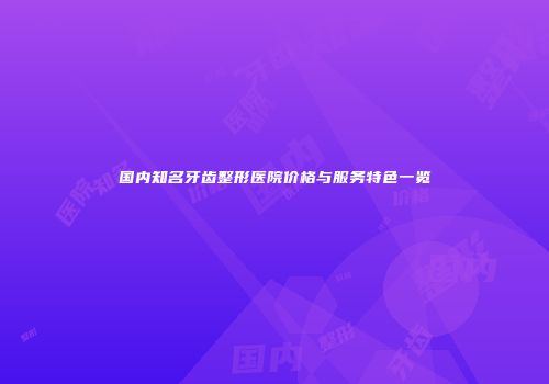 国内知名牙齿整形医院价格与服务特色一览