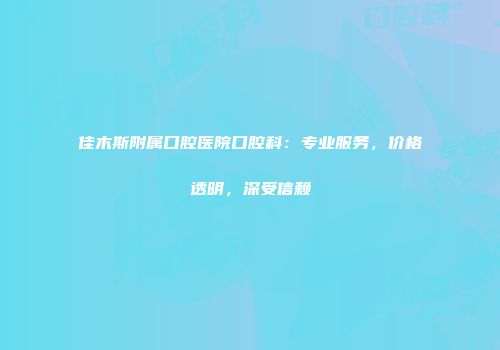 佳木斯附属口腔医院口腔科：专业服务，价格透明，深受信赖