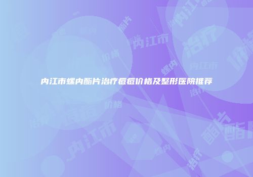 内江市螺内酯片治疗痘痘价格及整形医院推荐