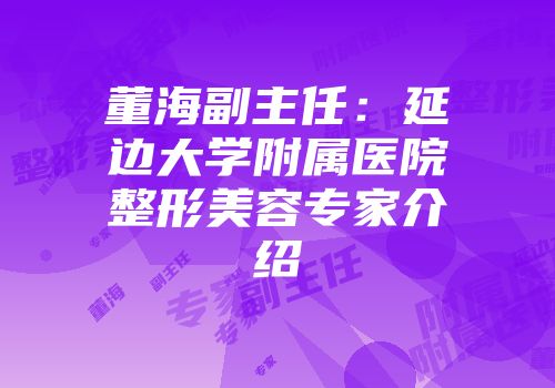 董海副主任：延边大学附属医院整形美容专家介绍