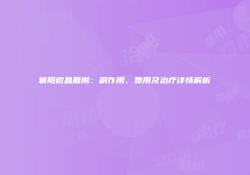 襄阳微晶磨削：副作用、费用及治疗详情解析