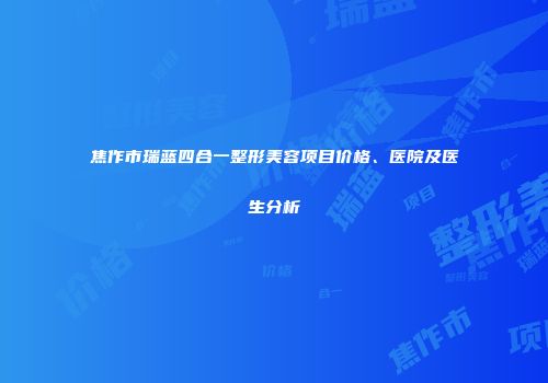焦作市瑞蓝四合一整形美容项目价格、医院及医生分析
