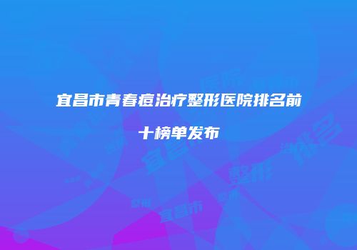 宜昌市青春痘治疗整形医院排名前十榜单发布