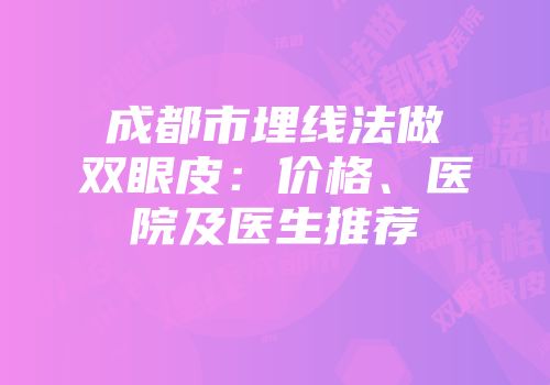 成都市埋线法做双眼皮：价格、医院及医生推荐