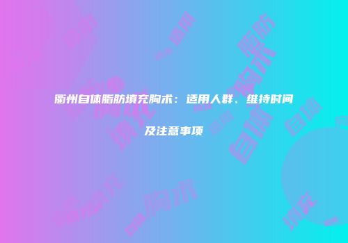 衢州自体脂肪填充胸术：适用人群、维持时间及注意事项