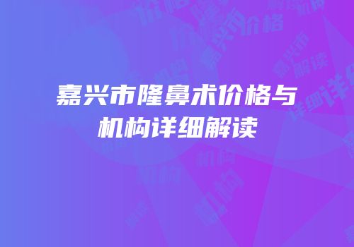 嘉兴市隆鼻术价格与机构详细解读
