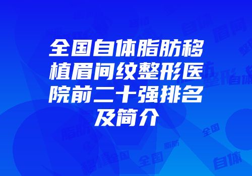 全国自体脂肪移植眉间纹整形医院前二十强排名及简介