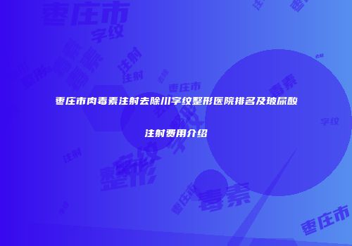 枣庄市肉毒素注射去除川字纹整形医院排名及玻尿酸注射费用介绍